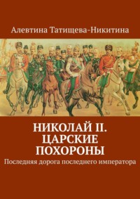 Николай II. Царские похороны. Последняя дорога последнего императора - Алевтина Татищева-Никитина