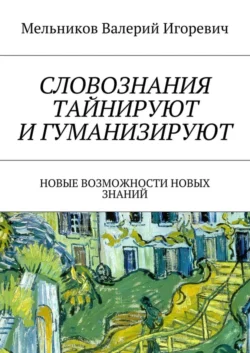 СЛОВОЗНАНИЯ ТАЙНИРУЮТ И ГУМАНИЗИРУЮТ. НОВЫЕ ВОЗМОЖНОСТИ НОВЫХ ЗНАНИЙ - Валерий Мельников