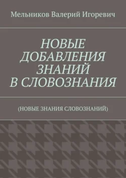 НОВЫЕ ДОБАВЛЕНИЯ ЗНАНИЙ В СЛОВОЗНАНИЯ. (НОВЫЕ ЗНАНИЯ СЛОВОЗНАНИЙ) - Валерий Мельников