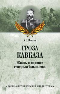 Гроза Кавказа. Жизнь и подвиги генерала Бакланова - Андрей Венков