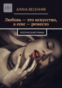 Любовь – это искусство, а секс – ремесло. Эротический роман - Алина Весенняя