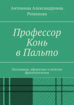 Профессор Конь в Пальто. Пословицы, афоризмы и весёлые фразеологизмы - Антонина Романова