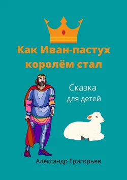 Как Иван-пастух королём стал. Сказка для детей - Александр Григорьев