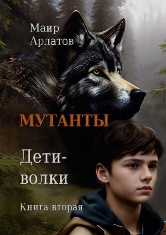 Мутанты. Дети-волки. Книга вторая - Маир Арлатов