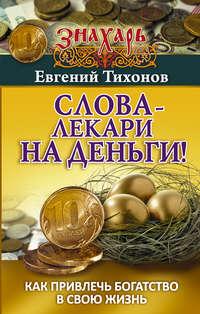 Слова-лекари на деньги! Как привлечь богатство в свою жизнь, аудиокнига Евгения Тихонова. ISDN23308816