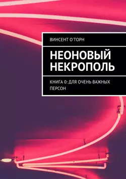 Неоновый Некрополь. Книга 0: Для Очень Важных Персон - Винсент О′Торн