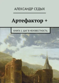 Артефактор +. Книга 1. Шаг в неизвестность. - Александр Седых