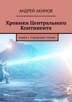 Хроники Центрального Континента. Книга 1. Рубежный Турнир - Андрей Акимов