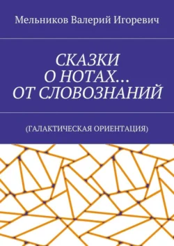 СКАЗКИ О НОТАХ… ОТ СЛОВОЗНАНИЙ. (ГАЛАКТИЧЕСКАЯ ОРИЕНТАЦИЯ) - Валерий Мельников