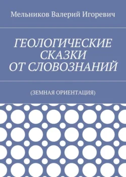 ГЕОЛОГИЧЕСКИЕ СКАЗКИ ОТ СЛОВОЗНАНИЙ. (ЗЕМНАЯ ОРИЕНТАЦИЯ) - Валерий Мельников