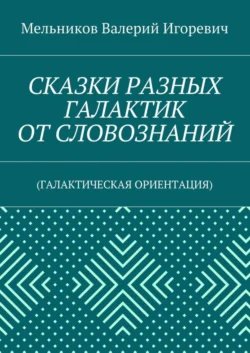 СКАЗКИ РАЗНЫХ ГАЛАКТИК ОТ СЛОВОЗНАНИЙ. (ГАЛАКТИЧЕСКАЯ ОРИЕНТАЦИЯ) - Валерий Мельников