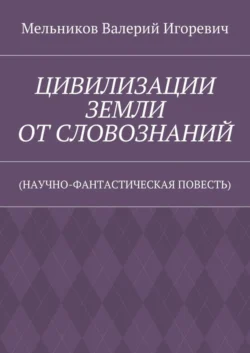 ЦИВИЛИЗАЦИИ ЗЕМЛИ ОТ СЛОВОЗНАНИЙ. (НАУЧНО-ФАНТАСТИЧЕСКАЯ ПОВЕСТЬ) - Валерий Мельников