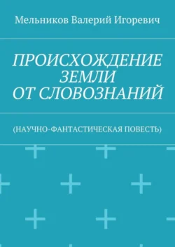 ПРОИСХОЖДЕНИЕ ЗЕМЛИ ОТ СЛОВОЗНАНИЙ. (НАУЧНО-ФАНТАСТИЧЕСКАЯ ПОВЕСТЬ) - Валерий Мельников