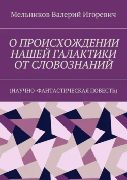 О ПРОИСХОЖДЕНИИ НАШЕЙ ГАЛАКТИКИ ОТ СЛОВОЗНАНИЙ. (НАУЧНО-ФАНТАСТИЧЕСКАЯ ПОВЕСТЬ) - Валерий Мельников