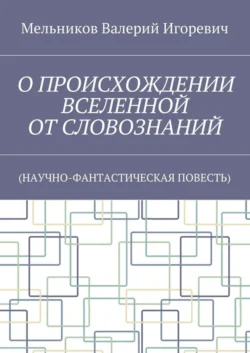 О ПРОИСХОЖДЕНИИ ВСЕЛЕННОЙ ОТ СЛОВОЗНАНИЙ. (НАУЧНО-ФАНТАСТИЧЕСКАЯ ПОВЕСТЬ) - Валерий Мельников