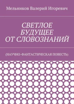 СВЕТЛОЕ БУДУЩЕЕ ОТ СЛОВОЗНАНИЙ. (НАУЧНО-ФАНТАСТИЧЕСКАЯ ПОВЕСТЬ) - Валерий Мельников