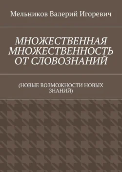 МНОЖЕСТВЕННАЯ МНОЖЕСТВЕННОСТЬ ОТ СЛОВОЗНАНИЙ. (НОВЫЕ ВОЗМОЖНОСТИ НОВЫХ ЗНАНИЙ) - Валерий Мельников