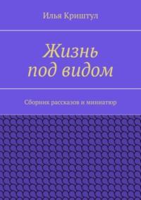 Жизнь под видом. Сборник рассказов и миниатюр, audiobook Ильи Криштула. ISDN23576109