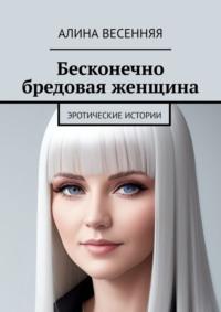 Бесконечно бредовая женщина. Эротические истории, аудиокнига Алины Весенней. ISDN23576594