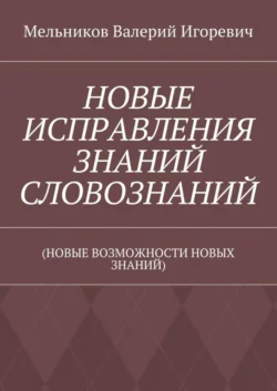 НОВЫЕ ИСПРАВЛЕНИЯ ЗНАНИЙ СЛОВОЗНАНИЙ. (НОВЫЕ ВОЗМОЖНОСТИ НОВЫХ ЗНАНИЙ) - Валерий Мельников