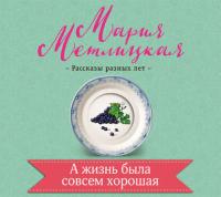 А жизнь была совсем хорошая, audiobook Марии Метлицкой. ISDN23582235