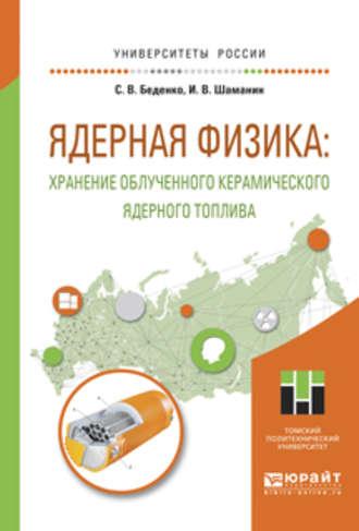 Ядерная физика: хранение облученного керамического ядерного топлива. Учебное пособие для вузов - Игорь Шаманин