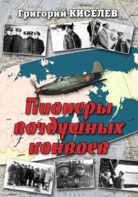 Пионеры воздушных конвоев. Малоизвестные страницы войны - Григорий Киселев