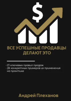 Все успешные продавцы делают это. 15 ключевых правил продаж, 28 конкретных примеров их применения на практике, аудиокнига Андрея Плеханова. ISDN23685213