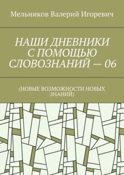 НАШИ ДНЕВНИКИ С ПОМОЩЬЮ СЛОВОЗНАНИЙ – 06. (НОВЫЕ ВОЗМОЖНОСТИ НОВЫХ ЗНАНИЙ) - Валерий Мельников