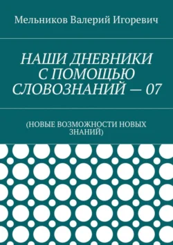 НАШИ ДНЕВНИКИ С ПОМОЩЬЮ СЛОВОЗНАНИЙ – 07. (НОВЫЕ ВОЗМОЖНОСТИ НОВЫХ ЗНАНИЙ) - Валерий Мельников