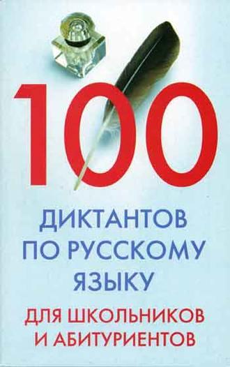 100 диктантов по русскому языку для школьников и абитуриентов - Сборник