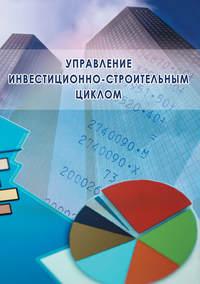 Управление инвестиционно-строительным циклом (на примере реализации программ жилищного строительства города Москвы) - Сборник