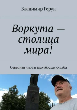 Воркута – столица мира! Северная лира и шахтёрская судьба - Владимир Герун