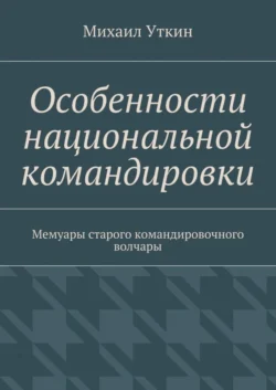 Особенности национальной командировки. Мемуары старого командировочного волчары - Михаил Уткин