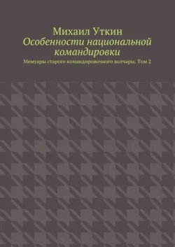 Особенности национальной командировки. Мемуары старого командировочного волчары. Том 2 - Михаил Уткин