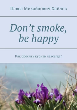 Don’t smoke, be happy. Как бросить курить навсегда? - Павел Хайлов