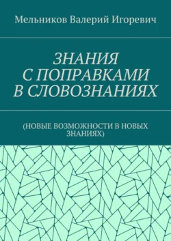 ЗНАНИЯ С ПОПРАВКАМИ В СЛОВОЗНАНИЯХ. (НОВЫЕ ВОЗМОЖНОСТИ В НОВЫХ ЗНАНИЯХ) - Валерий Мельников