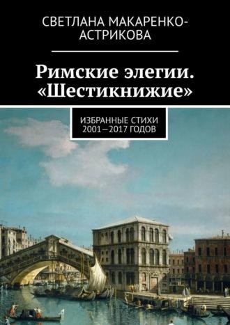 Римские элегии. «Шестикнижие». Избранные стихи 2001—17 годов, аудиокнига Светланы Анатольевны Макаренко-Астриковой. ISDN23878845