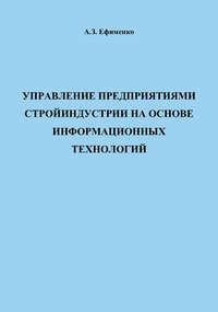 Управление предприятиями стройиндустрии на основе информационных технологий - Анатолий Ефименко