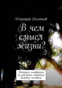 В чем смысл жизни? История, основанная на реальных событиях каждого человека, książka audio Дмитрия Охлопкова. ISDN23932273