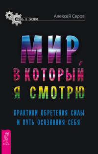 Мир, в который я смотрю. Практики обретения силы и путь осознания себя - Алексей Серов