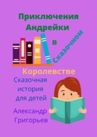 Приключения Андрейки в Сказочном Королевстве, аудиокнига Александра Григорьева. ISDN23984337