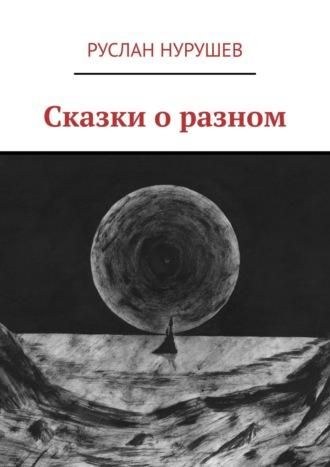 Сказки о разном - Руслан Нурушев