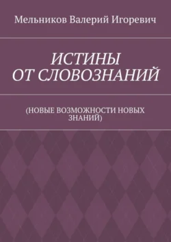 ИСТИНЫ ОТ СЛОВОЗНАНИЙ. (НОВЫЕ ВОЗМОЖНОСТИ НОВЫХ ЗНАНИЙ) - Валерий Мельников