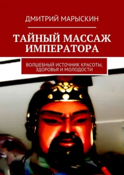 Тайный массаж императора. Волшебный источник красоты, здоровья и молодости - Дмитрий Марыскин