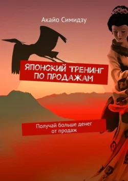 Японский тренинг по продажам. Получай больше денег от продаж - Акайо Симидзу