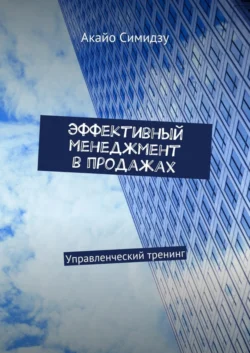 Эффективный менеджмент в продажах. Управленческий тренинг - Акайо Симидзу