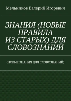 ЗНАНИЯ (НОВЫЕ ПРАВИЛА ИЗ СТАРЫХ) ДЛЯ СЛОВОЗНАНИЙ. (НОВЫЕ ЗНАНИЯ ДЛЯ СЛОВОЗНАНИЙ) - Валерий Мельников