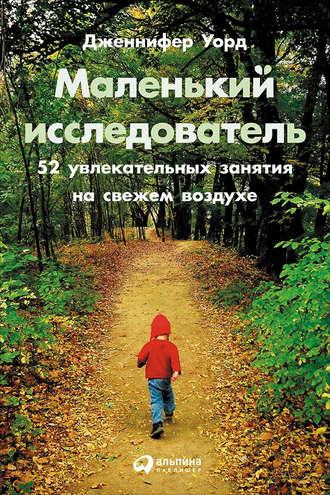 Маленький исследователь: 52 увлекательных занятия на свежем воздухе - Дженнифер Уорд