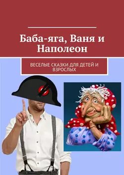 Баба-яга, Ваня и Наполеон. Веселые сказки для детей и взрослых - Александр Левашов